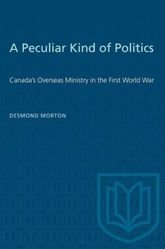 A Peculiar Kind of Politics: Canada's Overseas Ministry in the First World War