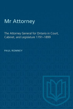 Mr Attorney: The Attorney General for Ontario in Court, Cabinet, and Legislature 1791-1899