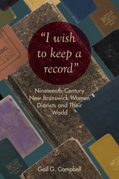 I Wish to Keep a Record: Nineteenth-Century New Brunswick Women Diarists and Their World