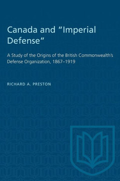 Canada and ""Imperial Defense"": A Study of the Origins of the British Commonwealth's Defense Organization, 1867-1919 Canada and ""Imperial Defense"": A Study of the Origins of the British Commonwealth's Defense Organization, 1867-1919