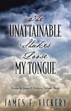 The Unattainable Shakes Loose My Tongue: Poems by James F. Vickery, Volume Three