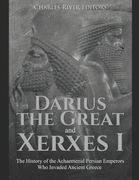 Darius the Great and Xerxes I: The History of the Achaemenid Persian Emperors Who Invaded Ancient Greece