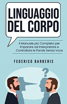 Linguaggio del Corpo: Il Manuale più Completo per Imparare ad Interpretare e Controllare le Parole Senza Voce (Italian Edition)