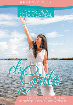 El Grito: Una Historia de La Vida Real Cuando No Quise Escuchar, Su ""Grito"" Le Dio Sentido a Mi Vida. - 9781463365486
