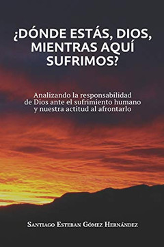 ¿Dónde estas, Dios, mientras aquí sufrimos?: Analizando la responsabilidad de Dios ante el sufrimiento humano y nuestra actitud al afrontarlo (Spanish Edition)