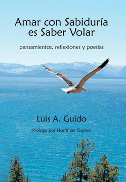 Amar Con Sabiduria Es Saber Volar: Pensamientos, Reflexiones y Poesias - 9781463351182