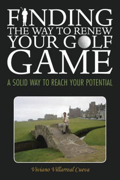 Finding the Way to Renew Your Golf Game: A Solid Way to Reach Your Potential - 9781463363321