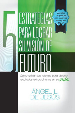 5 Estrategias Para Lograr Su Vision de Futuro: Como Utizar Sus Talentos Para Obtener Resultados Extraordinarios En Su Vida. - 9781463355739