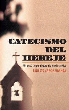 Catecismo del Hereje: Un Breve Contra-Alegato a la Iglesia Catolica Catecismo del Hereje: Un Breve Contra-Alegato a la Iglesia Catolica
