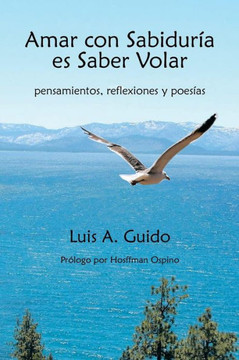 Amar Con Sabiduria Es Saber Volar: Pensamientos, Reflexiones y Poesias - 9781463351144