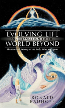 Evolving Life and Transition to the World Beyond: The Fantastic Journey of the Body, Mind and Spirit - 9781452534329