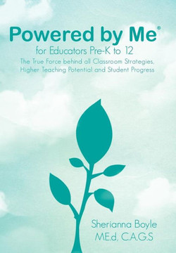 Powered by Me for Educators(r) Pre-K to 12: The True Force Behind All Classroom Strategies, Higher Teaching Potential and Student Progress Powered by Me for Educators(r) Pre-K to 12: The True Force Behind All Classroom Strategies, Higher Teaching Potential and Student Progress