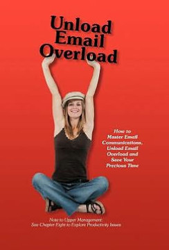 Unload Email Overload: How to Master Email Communications, Unload Email Overload and Save Your Precious Time! - 9781452552255 Unload Email Overload: How to Master Email Communications, Unload Email Overload and Save Your Precious Time! - 9781452552255