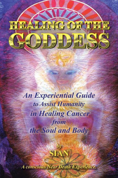 Healing of the Goddess: An Experiential Guide to Assist Humanity in Healing Cancer from the Soul and Body