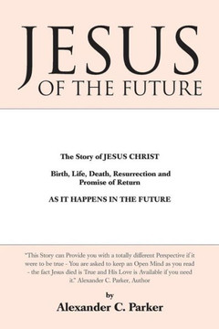 Jesus of the Future: The Story of Jesus Christ Birth, Life, Death Resurrection and Promise of Return as It Happens in the Future - 9781452581330