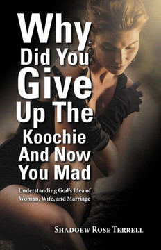 Why Did You Give Up the Koochie and Now You Mad: Understanding God's Idea of Woman, Wife, and Marriage - 9781452560021 Why Did You Give Up the Koochie and Now You Mad: Understanding God's Idea of Woman, Wife, and Marriage - 9781452560021