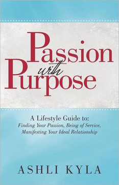 Passion with Purpose: A Lifestyle Guide To: Finding Your Passion, Being of Service, Manifesting Your Ideal Relationship - 9781452543987