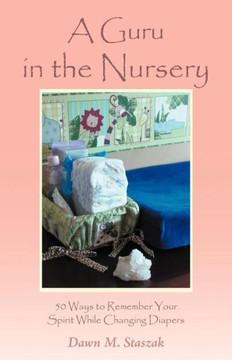 A Guru in the Nursery: Fifty Ways to Remember Your Spirit While Changing Diapers - 9781452565873