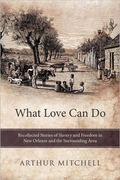 What Love Can Do: Recollected Stories of Slavery and Freedom in New Orleans and the Surrounding Area What Love Can Do: Recollected Stories of Slavery and Freedom in New Orleans and the Surrounding Area