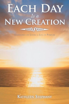 Each Day Is a New Creation: Guidelines on Living a Life of Purpose - 9781452564050