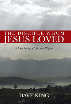 The Disciple Whom Jesus Loved: A Bible Study of I, II, and III John - 9781490804569