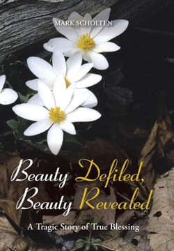 Beauty Defiled, Beauty Revealed: A Tragic Story of True Blessing - 9781490800172