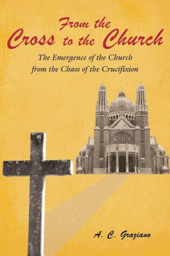 From the Cross to the Church: The Emergence of the Church from the Chaos of the Crucifixion - 9781449798970