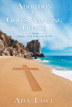 Abortion V. God's Amazing Grace: A Memoir, Forgiven-Only by the Grace of God - 9781449797782