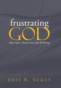 Frustrating God: How Open Theism Gets God All Wrong - 9781490808864