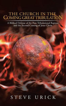 The Church in the Coming Great Tribulation: A Biblical Defense of the Post-Tribulational Rapture and the Second Coming of Jesus Christ - 9781449794521
