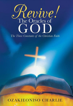 Revive! the Oracles of God: The Three Constants of the Christian Faith - 9781449790127