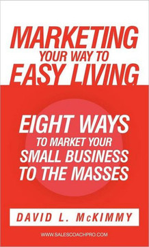Marketing Your Way to Easy Living: Eight Ways to Market Your Small Business to the Masses - 9781449736699
