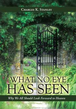 What No Eye Has Seen: Why We All Should Look Forward to Heaven - 9781490804804