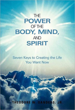 The Power of the Body, Mind, and Spirit: Seven Keys to Creating the Life You Want Now - 9781449728694
