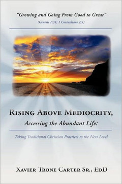 Rising Above Mediocrity, Accessing the Abundant Life: Taking Christian Practices to the Next Level - 9781449741617