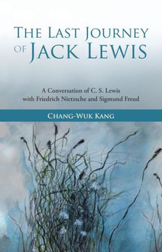 The Last Journey of Jack Lewis: A Conversation of C. S. Lewis with Friedrich Nietzsche and Sigmund Freud - 9781449791117