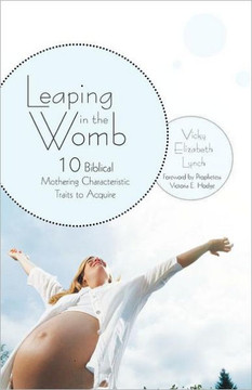 Leaping in the Womb: Ten Biblical Mothering Characteristic Traits to Acquire - 9781449736507