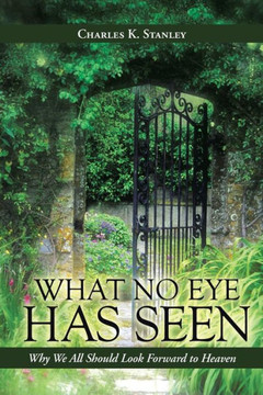 What No Eye Has Seen: Why We All Should Look Forward to Heaven - 9781490804798