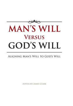 Man's Will Versus God's Will: Aligning Man's Will to God's Will - 9781491802878