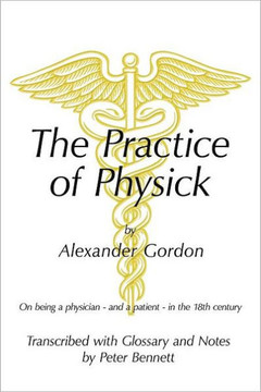 The Practice of Physick by Alexander Gordon: On Being a Physician - And a Patient - In the 18th Century