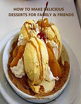 How To Make Delicioue Desserts For Family & Friends: Every Title Has Space For Notes, Recipes For Puddings, Desserts, Tortes, Bars, Rolls, Crisps, Cream Puffs And More