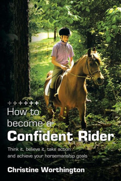 How to Become a Confident Rider: Think It, Believe It, Take Action and Achieve Your Horsemanship Goals