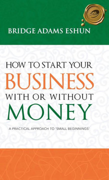 How to Start Your Business with or Without Money: A Practical Approach to 'Small Beginnings' - 9781490712024