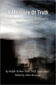 A Measure of Truth: The Realistic Idealism, Philosophy Based on Evidence - 9781466901902