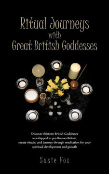 Ritual Journeys with Great British Goddesses: Discover Thirteen British Goddesses, Worshipped in Pre-Roman Britain, Create Rituals, and Journey Throug - 9781466946545