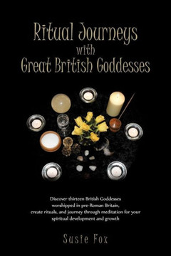Ritual Journeys with Great British Goddesses: Discover Thirteen British Goddesses, Worshipped in Pre-Roman Britain, Create Rituals, and Journey Throug - 9781466946521