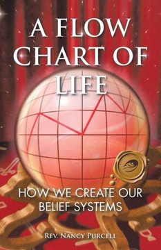 A Flow Chart of Life: How We Create Our Belief Systems - 9781466966765