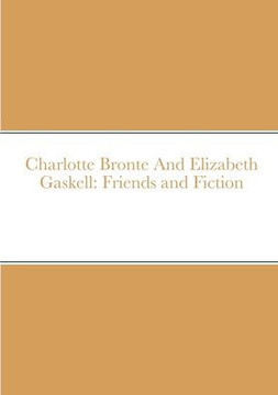 Charlotte Bronte And Elizabeth Gaskell: Friends and Fiction