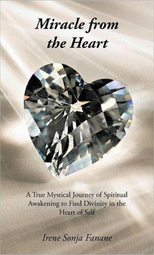 Miracle from the Heart: A True Mystical Journey of Spiritual Awakening to Find Divinity in the Heart of Self - 9781475931037