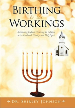 Birthing to the Workings: Rethinking Hebraic Teaching in Relation to the Godhead, Trinity, and Holy Spirit - 9781450248495